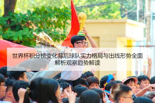 世界杯积分榜变化背后球队实力格局与出线形势全面解析观察趋势解读