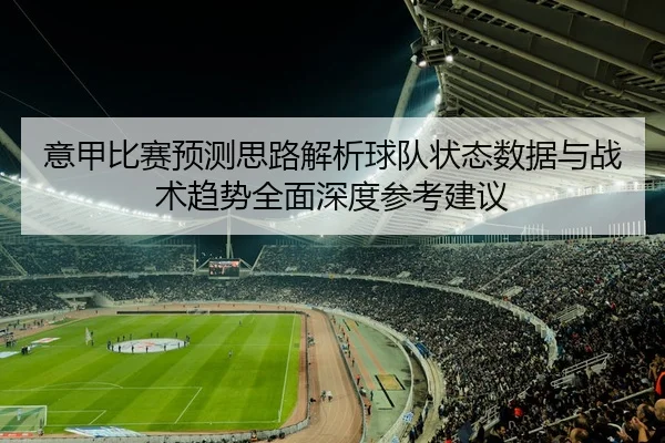意甲比赛预测思路解析球队状态数据与战术趋势全面深度参考建议