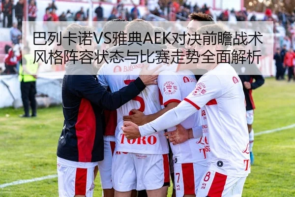 巴列卡诺VS雅典AEK对决前瞻战术风格阵容状态与比赛走势全面解析