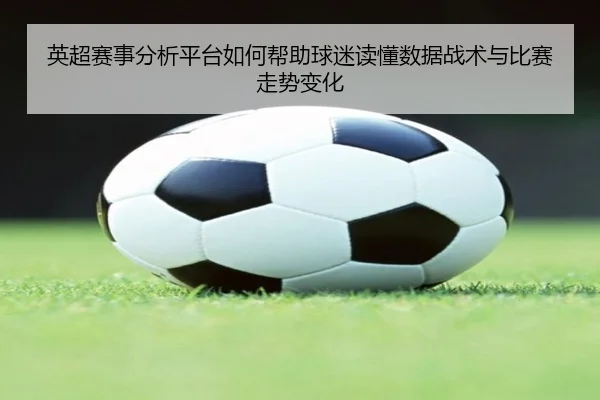 英超赛事分析平台如何帮助球迷读懂数据战术与比赛走势变化