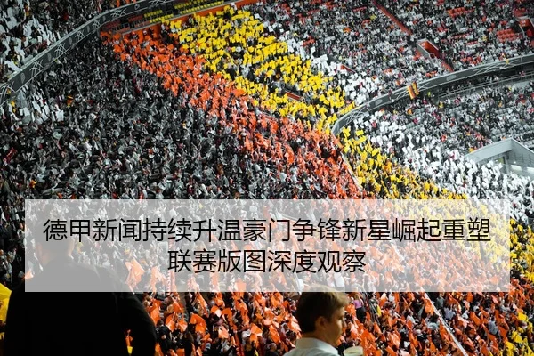 德甲新闻持续升温豪门争锋新星崛起重塑联赛版图深度观察