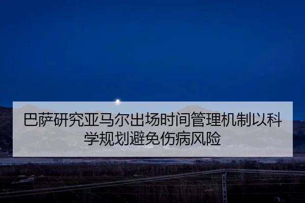 巴萨研究亚马尔出场时间管理机制以科学规划避免伤病风险
