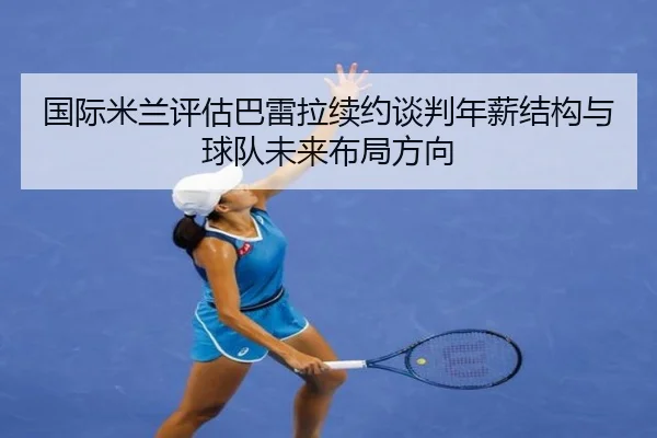 国际米兰评估巴雷拉续约谈判年薪结构与球队未来布局方向