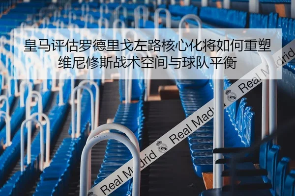 皇马评估罗德里戈左路核心化将如何重塑维尼修斯战术空间与球队平衡 - 新闻资讯 相关报道的缩略图。